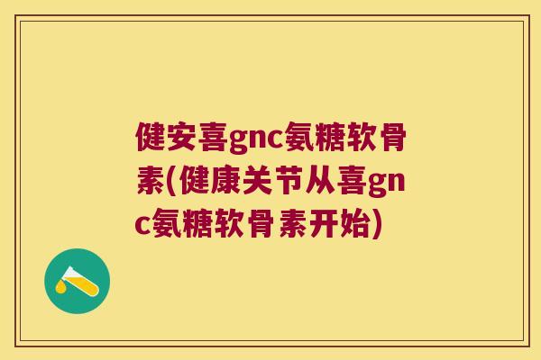 健安喜gnc氨糖软骨素(健康关节从喜gnc氨糖软骨素开始) 健安喜gnc氨糖软骨素(健康关节从喜gnc氨糖软骨素开始)