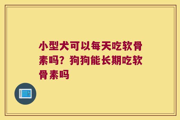 小型犬可以每天吃软骨素吗？狗狗能长期吃软骨素吗