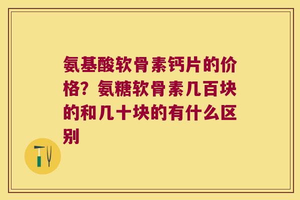 氨基酸软骨素钙片的价格?氨糖软骨素几百块的和几十块的有什么区别 氨基酸软骨素钙片的价格?氨糖软骨素几百块的和几十块的有什么区别