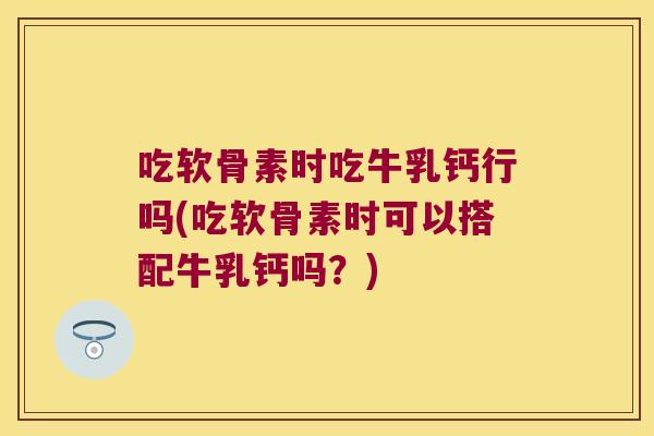 吃软骨素时吃牛乳钙行吗(吃软骨素时可以搭配牛乳钙吗?) 吃软骨素时吃牛乳钙行吗(吃软骨素时可以搭配牛乳钙吗?)