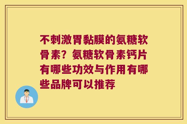 不刺激胃黏膜的氨糖软骨素？氨糖软骨素钙片有哪些功效与作用有哪些品牌可以推荐