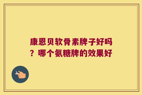 康恩贝软骨素牌子好吗？哪个氨糖牌的效果好