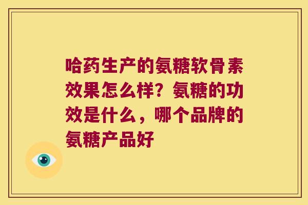 哈药生产的氨糖软骨素效果怎么样？氨糖的功效是什么，哪个品牌的氨糖产品好