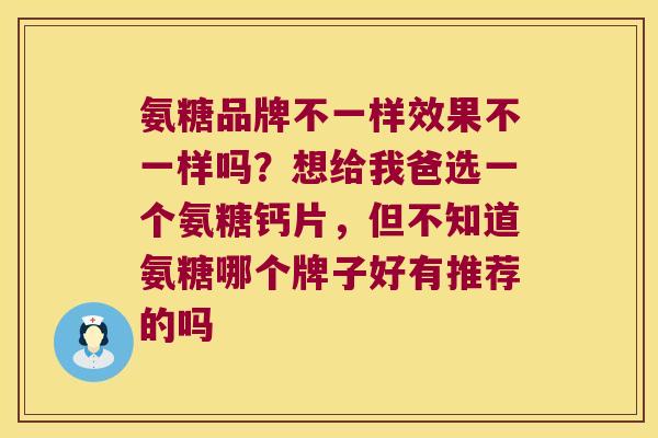 氨糖品牌不一样效果不一样吗?想给我爸选一个氨糖钙片,但不知道氨糖哪个牌子好有推荐的吗 氨糖品牌不一样效果不一样吗?想给我爸选一个氨糖钙片,但不知道氨糖哪个牌子好有推荐的吗