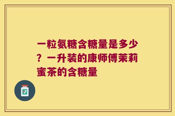 一粒氨糖含糖量是多少？一升装的康师傅茉莉蜜茶的含糖量