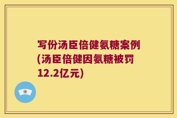写份汤臣倍健氨糖案例(汤臣倍健因氨糖被罚12.2亿元)