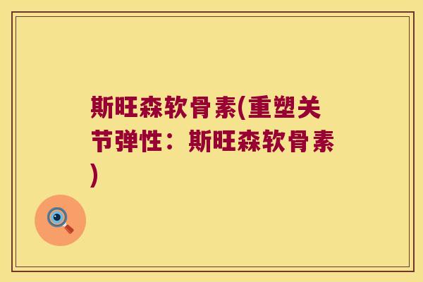 斯旺森软骨素(重塑关节弹性:斯旺森软骨素) 斯旺森软骨素(重塑关节弹性:斯旺森软骨素)