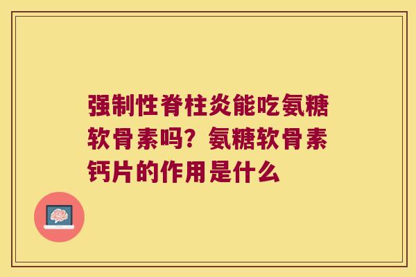 强制性脊柱炎能吃氨糖软骨素吗?氨糖软骨素钙片的作用是什么 强制性脊柱炎能吃氨糖软骨素吗?氨糖软骨素钙片的作用是什么