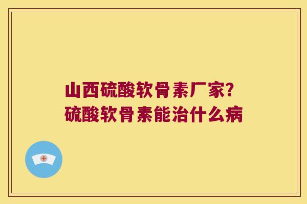 山西硫酸软骨素厂家?硫酸软骨素能什么 山西硫酸软骨素厂家?硫酸软骨素能什么