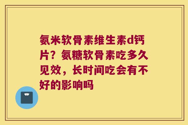氨米软骨素维生素d钙片?氨糖软骨素吃多久见效,长时间吃会有不好的影响吗 氨米软骨素维生素d钙片?氨糖软骨素吃多久见效,长时间吃会有不好的影响吗