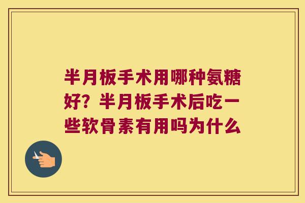 手术用哪种氨糖好？手术后吃一些软骨素有用吗为什么
