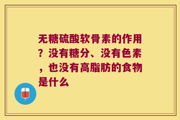 无糖硫酸软骨素的作用？没有糖分、没有色素，也没有高脂肪的食物是什么