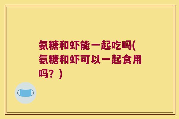 氨糖和虾能一起吃吗(氨糖和虾可以一起食用吗？)