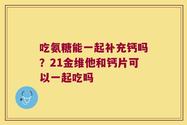 吃氨糖能一起补充钙吗?21金维他和钙片可以一起吃吗 吃氨糖能一起补充钙吗?21金维他和钙片可以一起吃吗