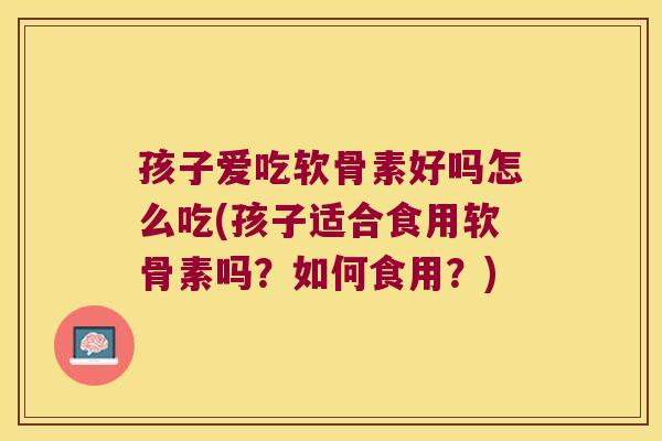 孩子爱吃软骨素好吗怎么吃(孩子适合食用软骨素吗？如何食用？)