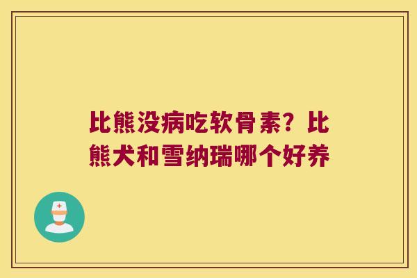 比熊没吃软骨素?比熊犬和雪纳瑞哪个好养 比熊没吃软骨素?比熊犬和雪纳瑞哪个好养