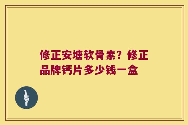 修正安塘软骨素?修正品牌钙片多少钱一盒 修正安塘软骨素?修正品牌钙片多少钱一盒