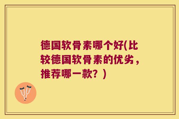 德国软骨素哪个好(比较德国软骨素的优劣,推荐哪一款?) 德国软骨素哪个好(比较德国软骨素的优劣,推荐哪一款?)