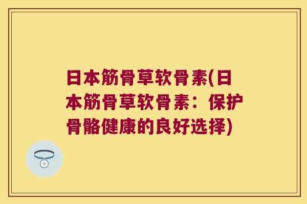 日本筋骨草软骨素(日本筋骨草软骨素：保护骨骼健康的良好选择)