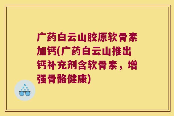 广药白云山胶原软骨素加钙(广药白云山推出钙补充剂含软骨素，增强骨骼健康)