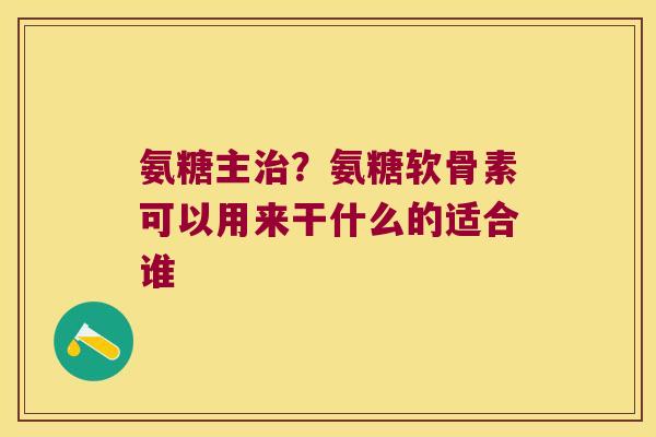 氨糖主？氨糖软骨素可以用来干什么的适合谁