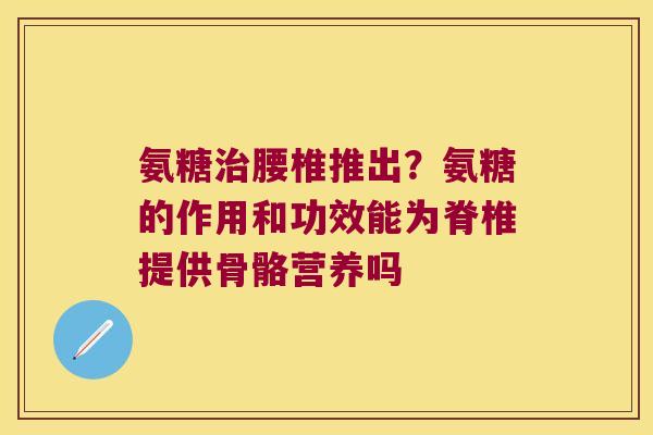 氨糖腰椎推出？氨糖的作用和功效能为脊椎提供骨骼营养吗