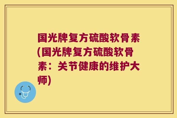国光牌复方硫酸软骨素(国光牌复方硫酸软骨素:关节健康的维护大师) 国光牌复方硫酸软骨素(国光牌复方硫酸软骨素:关节健康的维护大师)