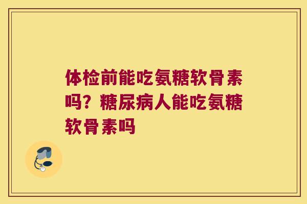 体检前能吃氨糖软骨素吗？人能吃氨糖软骨素吗