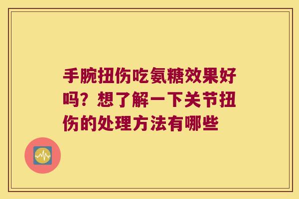 手腕扭伤吃氨糖效果好吗?想了解一下关节扭伤的处理方法有哪些 手腕扭伤吃氨糖效果好吗?想了解一下关节扭伤的处理方法有哪些