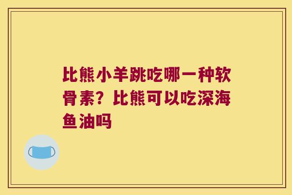 比熊小羊跳吃哪一种软骨素？比熊可以吃深海鱼油吗