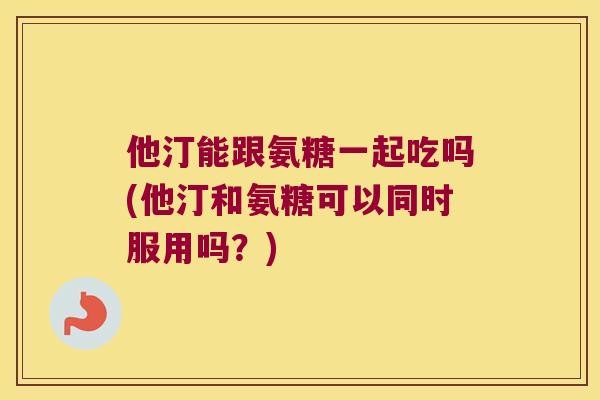 他汀能跟氨糖一起吃吗(他汀和氨糖可以同时服用吗?) 他汀能跟氨糖一起吃吗(他汀和氨糖可以同时服用吗?)