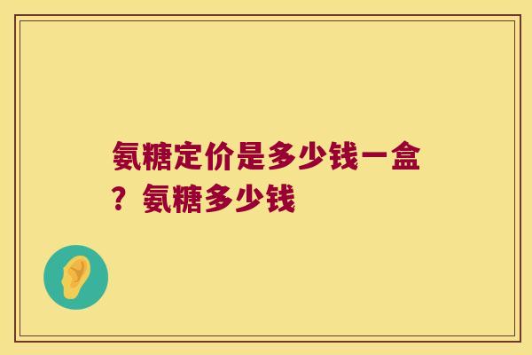 氨糖定价是多少钱一盒？氨糖多少钱