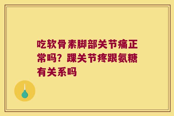 吃软骨素脚部关节痛正常吗？踝关节疼跟氨糖有关系吗