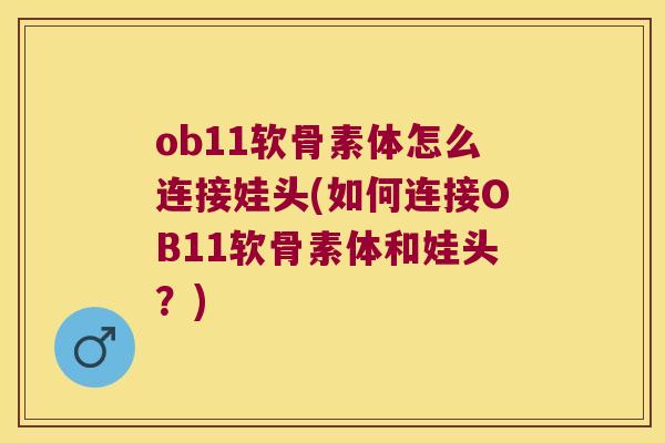 ob11软骨素体怎么连接娃头(如何连接OB11软骨素体和娃头?) ob11软骨素体怎么连接娃头(如何连接OB11软骨素体和娃头?)