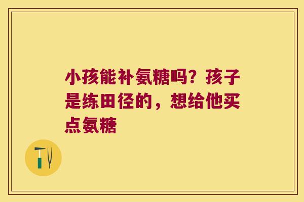 小孩能补氨糖吗？孩子是练田径的，想给他买点氨糖