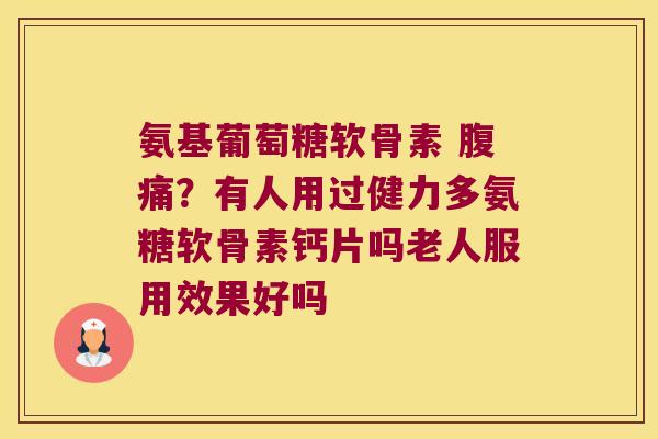 氨基葡萄糖软骨素 腹痛?有人用过健力多氨糖软骨素钙片吗老人服用效果好吗 氨基葡萄糖软骨素 腹痛?有人用过健力多氨糖软骨素钙片吗老人服用效果好吗