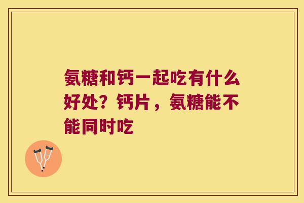 氨糖和钙一起吃有什么好处?钙片,氨糖能不能同时吃 氨糖和钙一起吃有什么好处?钙片,氨糖能不能同时吃