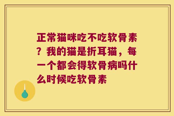 正常猫咪吃不吃软骨素？我的猫是折耳猫，每一个都会得软骨吗什么时候吃软骨素