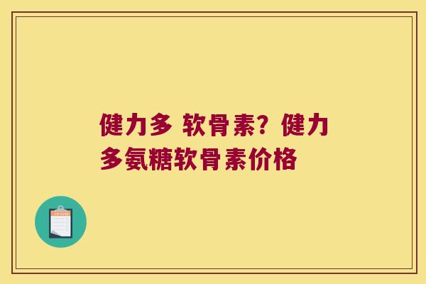 健力多 软骨素?健力多氨糖软骨素价格 健力多 软骨素?健力多氨糖软骨素价格