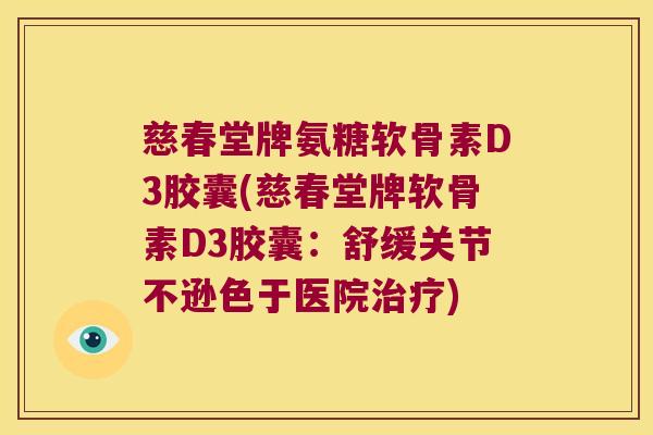慈春堂牌氨糖软骨素D3胶囊(慈春堂牌软骨素D3胶囊：舒缓关节不逊色于医院)