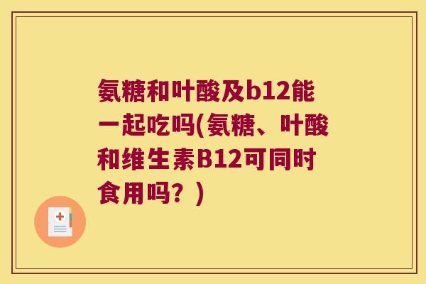 氨糖和叶酸及b12能一起吃吗(氨糖、叶酸和维生素B12可同时食用吗?) 氨糖和叶酸及b12能一起吃吗(氨糖、叶酸和维生素B12可同时食用吗?)
