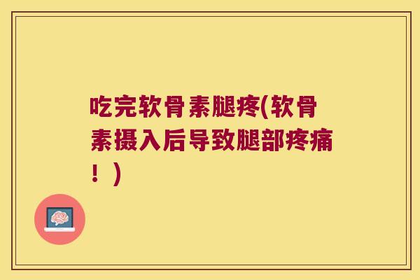 吃完软骨素腿疼(软骨素摄入后导致腿部!) 吃完软骨素腿疼(软骨素摄入后导致腿部!)