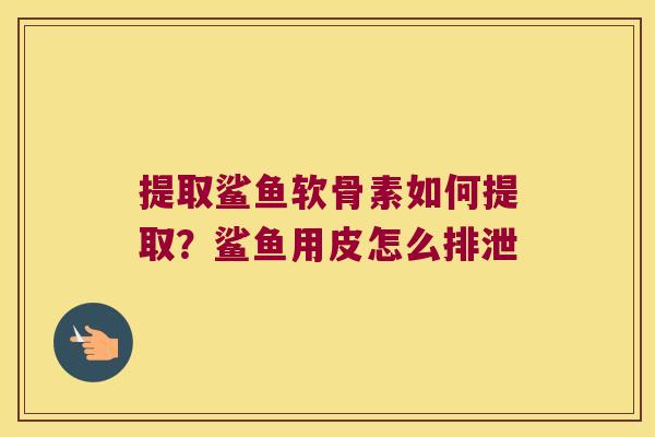 提取鲨鱼软骨素如何提取？鲨鱼用皮怎么排泄