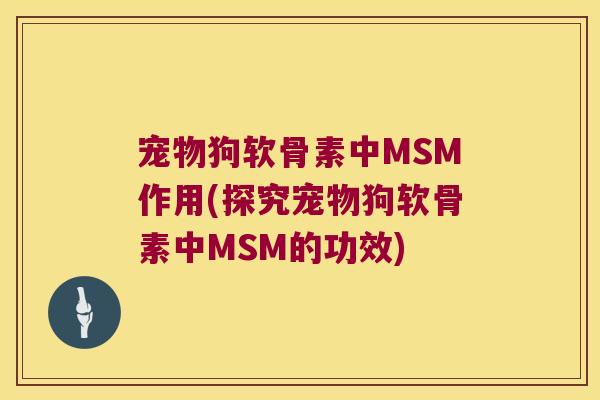 宠物狗软骨素中MSM作用(探究宠物狗软骨素中MSM的功效) 宠物狗软骨素中MSM作用(探究宠物狗软骨素中MSM的功效)