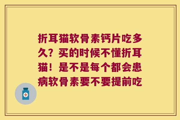 折耳猫软骨素钙片吃多久?买的时候不懂折耳猫!是不是每个都会患软骨素要不要提前吃 折耳猫软骨素钙片吃多久?买的时候不懂折耳猫!是不是每个都会患软骨素要不要提前吃