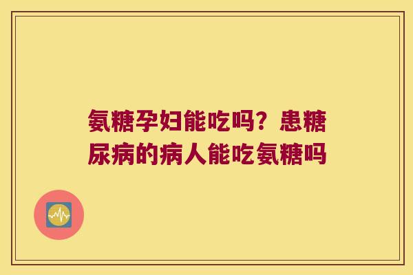 氨糖孕妇能吃吗？患的人能吃氨糖吗