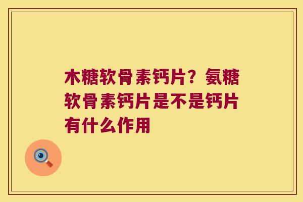 木糖软骨素钙片？氨糖软骨素钙片是不是钙片有什么作用