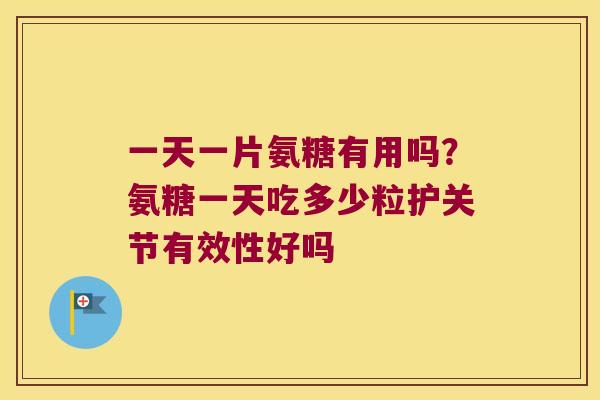 一天一片氨糖有用吗？氨糖一天吃多少粒护关节有效性好吗