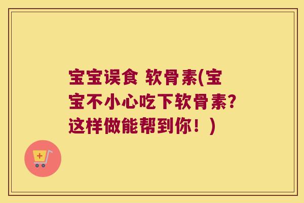 宝宝误食 软骨素(宝宝不小心吃下软骨素?这样做能帮到你!) 宝宝误食 软骨素(宝宝不小心吃下软骨素?这样做能帮到你!)