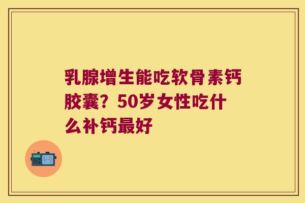 乳腺增生能吃软骨素钙胶囊？50岁女性吃什么补钙好